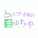 とあるツイ廃のまゆちゃん（なのだ）