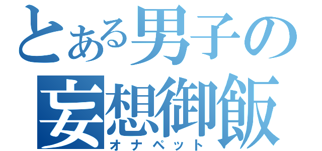 とある男子の妄想御飯（オナペット）