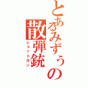 とあるみずぅの散弾銃（ショットガン）