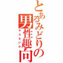 とあるみどりの男性趣向（やらないか）