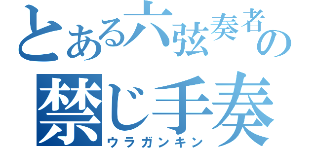 とある六弦奏者の禁じ手奏法（ウラガンキン）