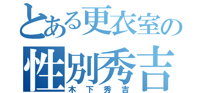 とある更衣室の性別秀吉（木下秀吉）