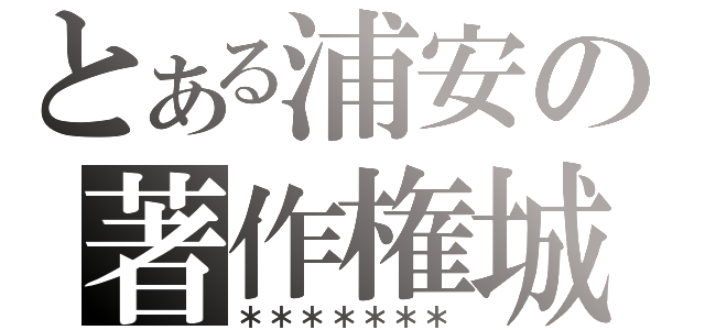 とある浦安の著作権城（＊＊＊＊＊＊＊）