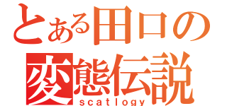 とある田口の変態伝説（ｓｃａｔｌｏｇｙ）