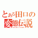 とある田口の変態伝説（ｓｃａｔｌｏｇｙ）