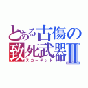 とある古傷の致死武器Ⅱ（スカーデッド）