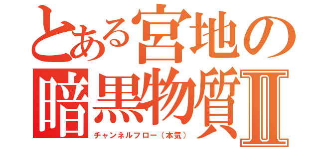 とある宮地の暗黒物質Ⅱ（チャンネルフロー（本気））