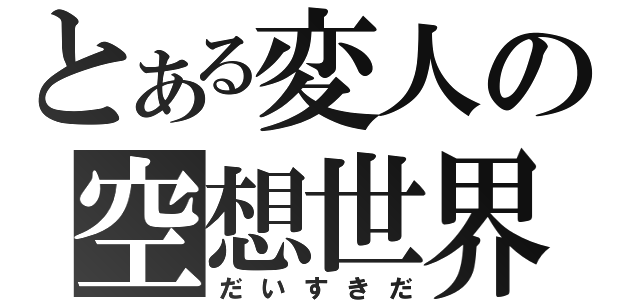 とある変人の空想世界（だいすきだ）