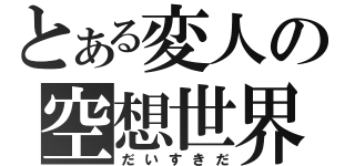 とある変人の空想世界（だいすきだ）