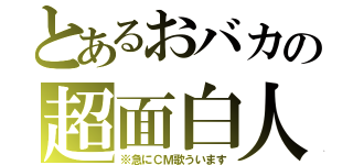 とあるおバカの超面白人（※急にＣＭ歌ういます）