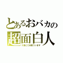 とあるおバカの超面白人（※急にＣＭ歌ういます）