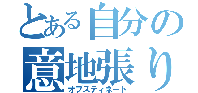 とある自分の意地張り（オブスティネート）