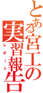 とある宮工の実習報告書（レポート）