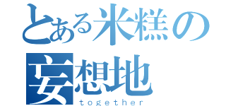 とある米糕の妄想地帶（ｔｏｇｅｔｈｅｒ）