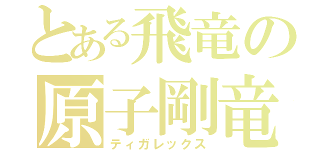 とある飛竜の原子剛竜（ティガレックス）