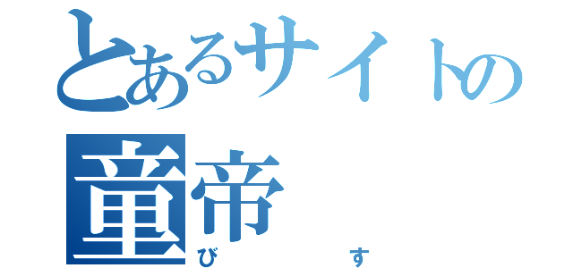 とあるサイトの童帝（びす）