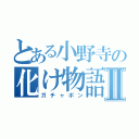 とある小野寺の化け物語のⅡ（ガチャポン）