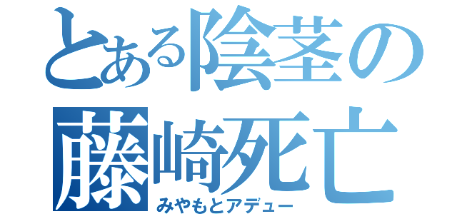 とある陰茎の藤崎死亡（みやもとアデュー）