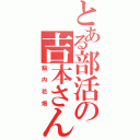 とある部活の吉本さん（脳内花畑）