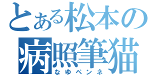 とある松本の病照筆猫（なゆペンネ）