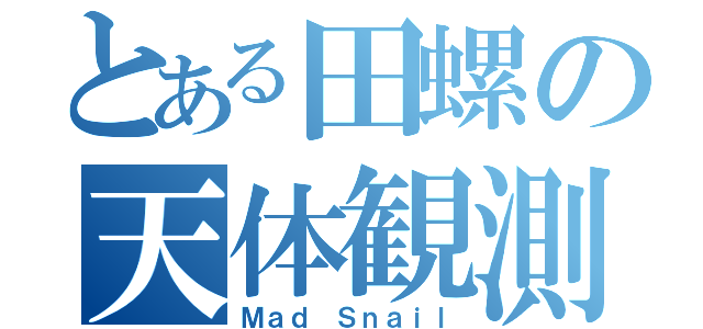 とある田螺の天体観測（Ｍａｄ Ｓｎａｉｌ）