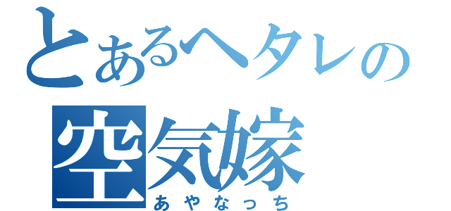 とあるヘタレの空気嫁（あやなっち）