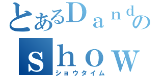 とあるＤａｎｄｙのｓｈｏｗｔｉｍｅ（ショウタイム）