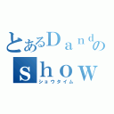 とあるＤａｎｄｙのｓｈｏｗｔｉｍｅ（ショウタイム）