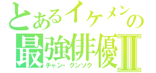 とあるイケメンの最強俳優Ⅱ（チャン・グンソク）