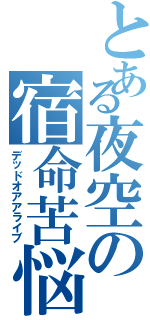 とある夜空の宿命苦悩（デッドオアアライブ）