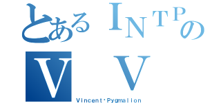 とあるＩＮＴＰのＶ Ｖ 桑（Ｖｉｎｃｅｎｔ•Ｐｙｇｍａｌｉｏｎ）