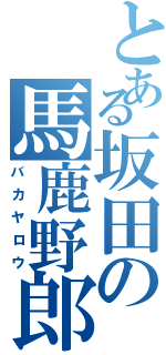 とある坂田の馬鹿野郎（バカヤロウ）