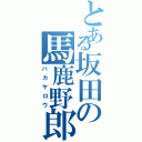 とある坂田の馬鹿野郎（バカヤロウ）