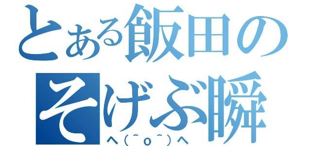 とある飯田のそげぶ瞬間（ヘ（＾ｏ＾）ヘ ）