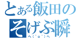 とある飯田のそげぶ瞬間（ヘ（＾ｏ＾）ヘ ）