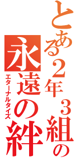 とある２年３組の永遠の絆（エターナルタイズ）