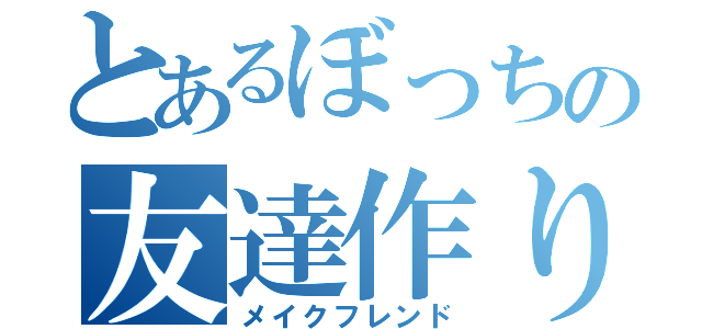 とあるぼっちの友達作り（メイクフレンド）