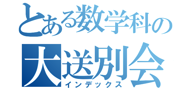 とある数学科の大送別会（インデックス）