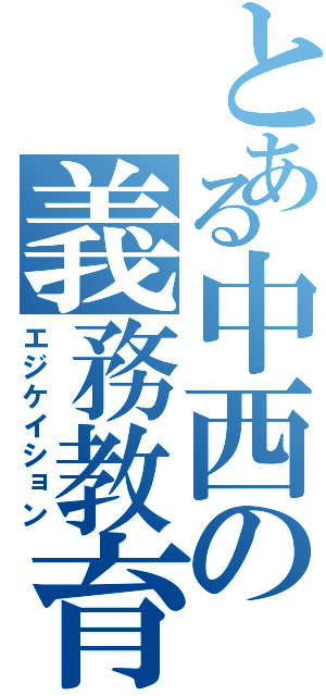 とある中西の義務教育（エジケイション）