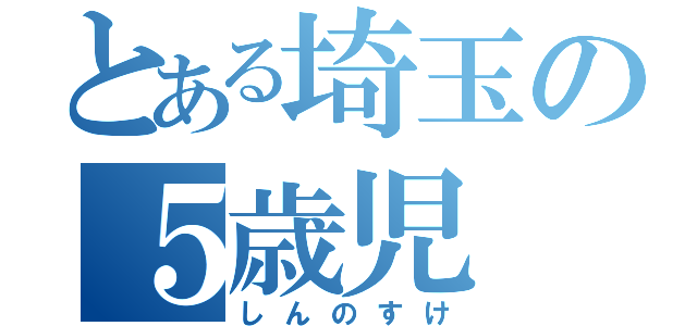 とある埼玉の５歳児（しんのすけ）