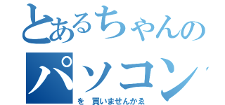 とあるちゃんのパソコン（を 買いませんかゑ）