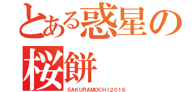 とある惑星の桜餅（ＳＡＫＵＲＡＭＯＣＨＩ２０１６）