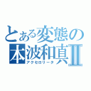 とある変態の本波和真Ⅱ（アクセロリータ）