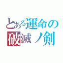 とある運命の破滅ノ剣（）