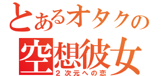 とあるオタクの空想彼女（２次元への恋）