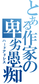 とある作家の卑劣愚痴（ハードアドレス）