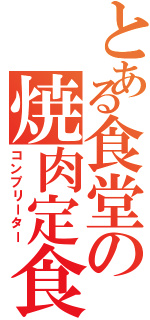 とある食堂の焼肉定食（コンプリーター）