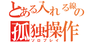 とある入れる線の孤独操作（ソロプレイ）