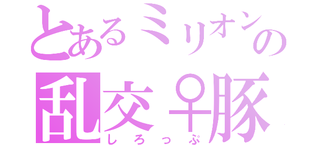 とあるミリオンの乱交♀豚（しろっぷ）