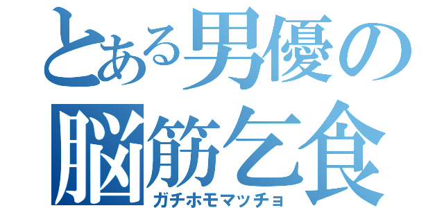 とある男優の脳筋乞食（ガチホモマッチョ）